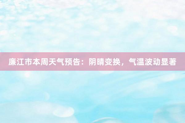 廉江市本周天气预告：阴晴变换，气温波动显著